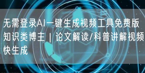 无需登录AI一键生成视频工具免费版知识类博主|论文解读/科普讲解视频快生成