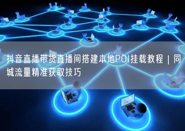 抖音直播带货直播间搭建本地POI挂载教程|同城流量精准获取技巧