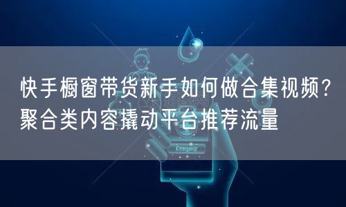 快手橱窗带货新手如何做合集视频?聚合类内容撬动平台推荐流量