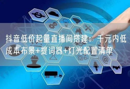 抖音低价起量直播间搭建:千元内低成本布景+提词器+灯光配置清单