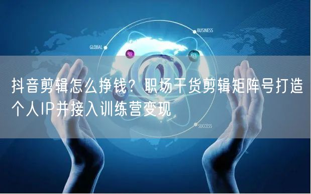 抖音剪辑怎么挣钱?职场干货剪辑矩阵号打造个人IP并接入训练营变现