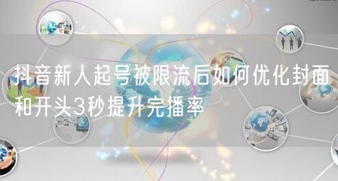 抖音新人起号被限流后如何优化封面和开头3秒提升完播率