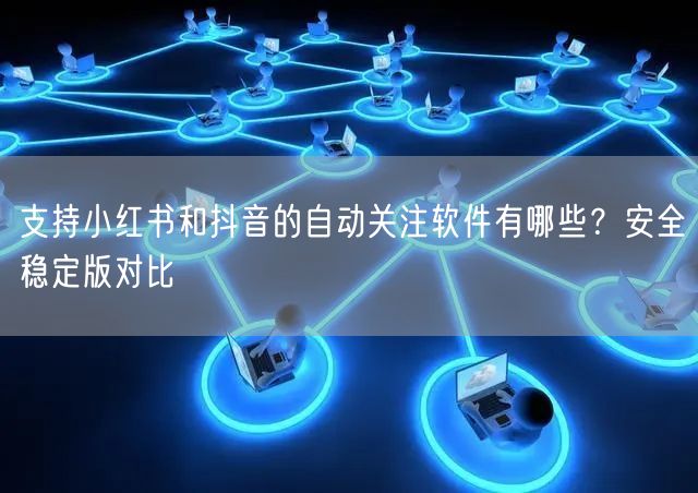 支持小红书和抖音的自动关注软件有哪些?安全稳定版对比