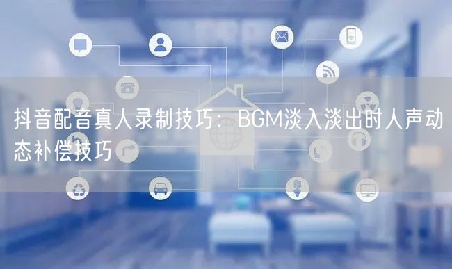 抖音配音真人录制技巧:BGM淡入淡出时人声动态补偿技巧
