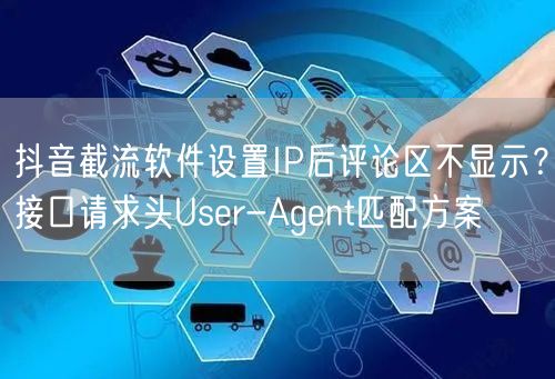 抖音截流软件设置IP后评论区不显示?接口请求头User-Agent匹配方案