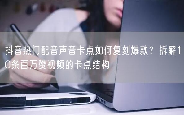 抖音热门配音声音卡点如何复刻爆款?拆解10条百万赞视频的卡点结构