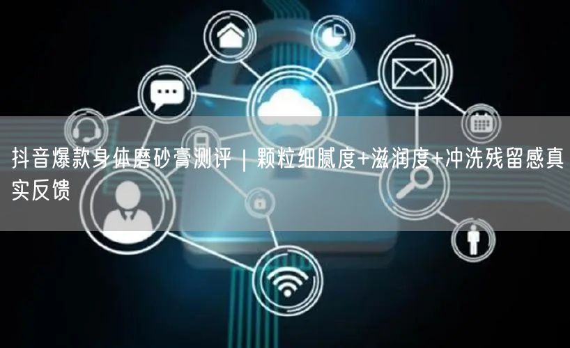 抖音爆款身体磨砂膏测评|颗粒细腻度+滋润度+冲洗残留感真实反馈