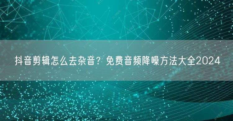 抖音剪辑怎么去杂音?免费音频降噪方法大全2024