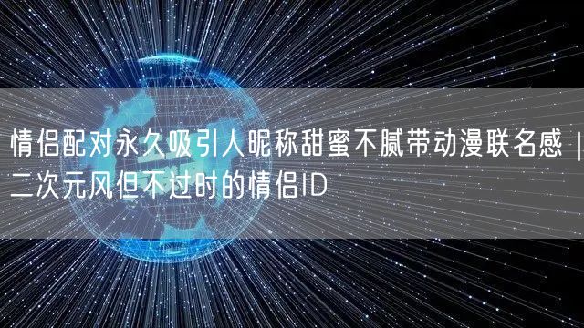 情侣配对永久吸引人昵称甜蜜不腻带动漫联名感|二次元风但不过时的情侣ID