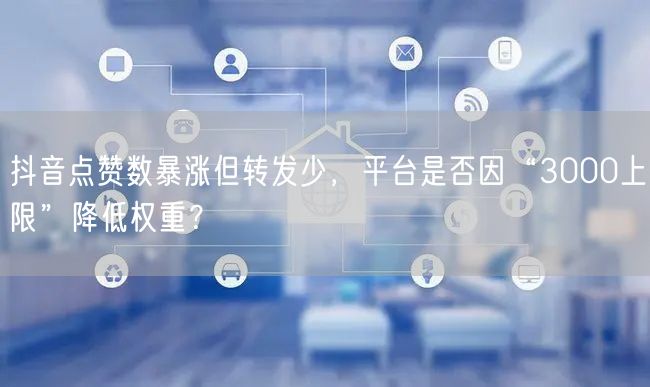 抖音点赞数暴涨但转发少,平台是否因“3000上限”降低权重?