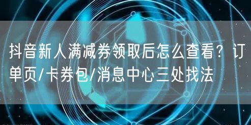 抖音新人满减券领取后怎么查看?订单页/卡券包/消息中心三处找法