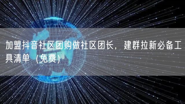 加盟抖音社区团购做社区团长,建群拉新必备工具清单(免费)