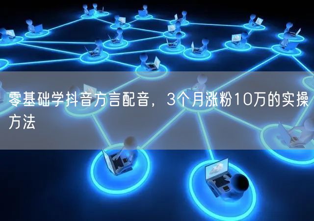 零基础学抖音方言配音,3个月涨粉10万的实操方法