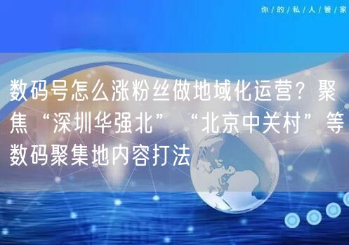 数码号怎么涨粉丝做地域化运营?聚焦“深圳华强北”“北京中关村”等数码聚集地内容打