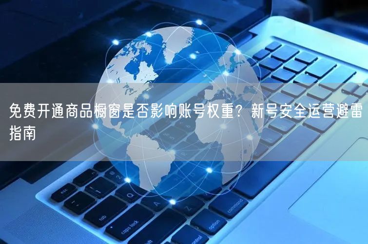 免费开通商品橱窗是否影响账号权重?新号安全运营避雷指南