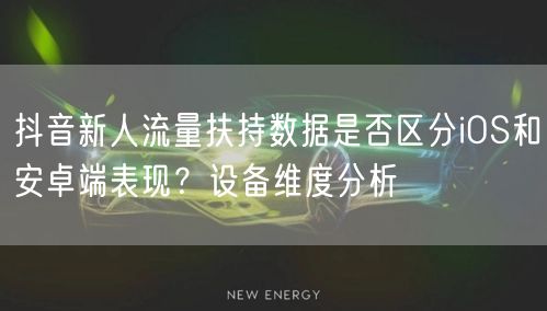 抖音新人流量扶持数据是否区分iOS和安卓端表现?设备维度分析