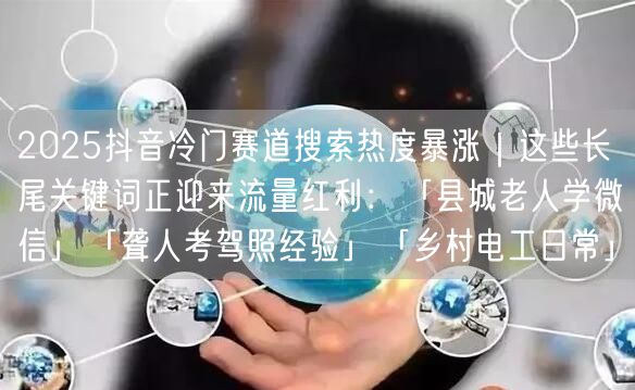 2025抖音冷门赛道搜索热度暴涨|这些长尾关键词正迎来流量红利:「县城老人学微信