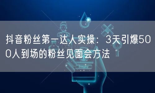 抖音粉丝第一达人实操:3天引爆500人到场的粉丝见面会方法