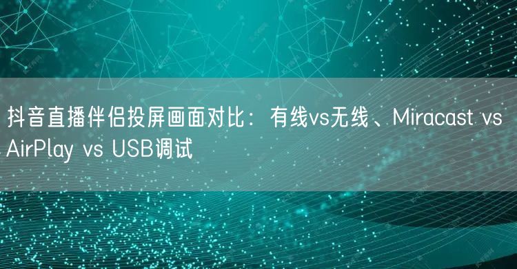 抖音直播伴侣投屏画面对比:有线vs无线、Miracast vs AirPlay