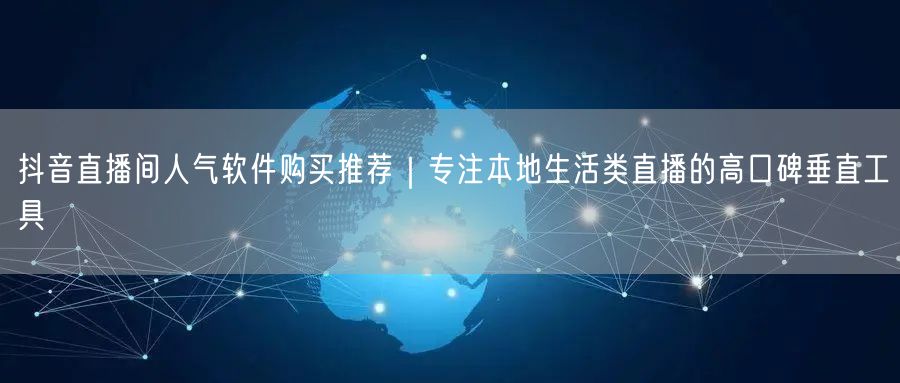 抖音直播间人气软件购买推荐|专注本地生活类直播的高口碑垂直工具