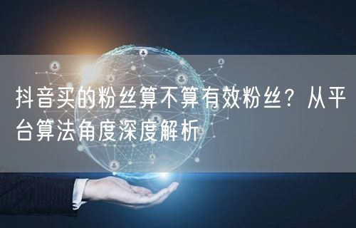 抖音买的粉丝算不算有效粉丝?从平台算法角度深度解析