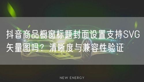 抖音商品橱窗标题封面设置支持SVG矢量图吗?清晰度与兼容性验证