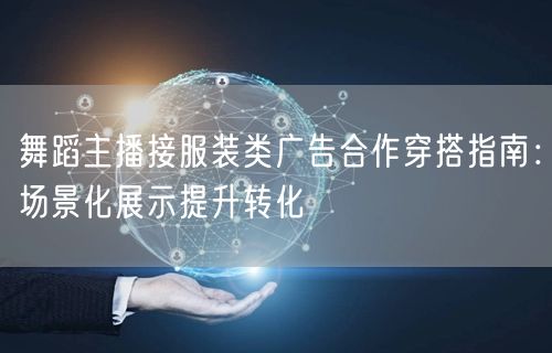 舞蹈主播接服装类广告合作穿搭指南:场景化展示提升转化