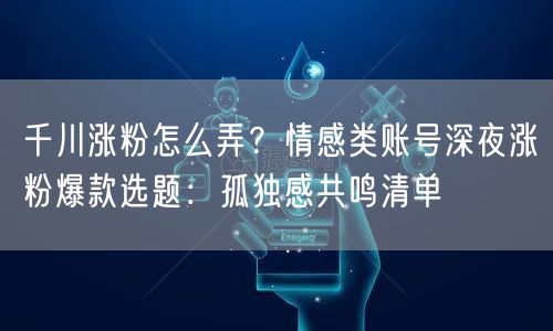 千川涨粉怎么弄?情感类账号深夜涨粉爆款选题:孤独感共鸣清单