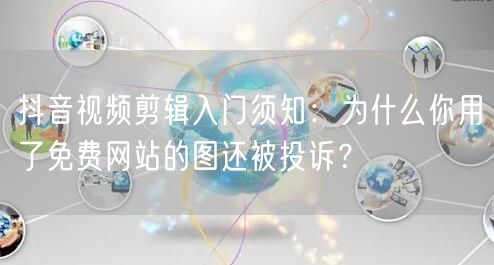 抖音视频剪辑入门须知:为什么你用了免费网站的图还被投诉?