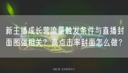 新主播成长营流量触发条件与直播封面图强相关?高点击率封面怎么做?