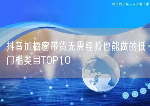 抖音加橱窗带货无需经验也能做的低门槛类目TOP10