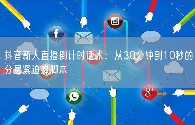 抖音新人直播倒计时话术:从30分钟到10秒的分层紧迫感脚本