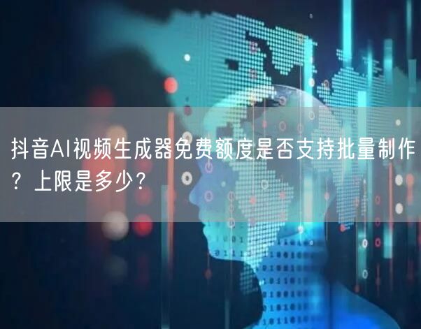 抖音AI视频生成器免费额度是否支持批量制作?上限是多少?