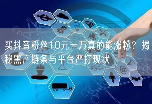 买抖音粉丝10元一万真的能涨粉?揭秘黑产链条与平台严打现状