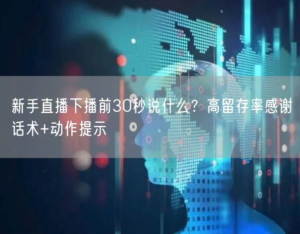 新手直播下播前30秒说什么?高留存率感谢话术+动作提示