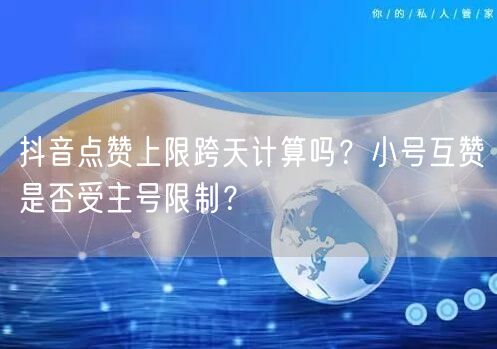 抖音点赞上限跨天计算吗?小号互赞是否受主号限制?