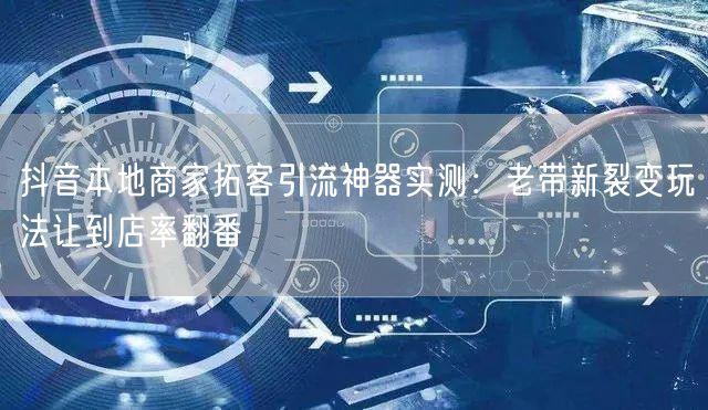 抖音本地商家拓客引流神器实测:老带新裂变玩法让到店率翻番