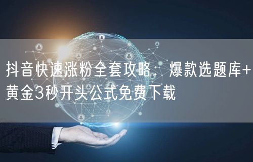 抖音快速涨粉全套攻略:爆款选题库+黄金3秒开头公式免费下载