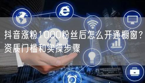 抖音涨粉1000粉丝后怎么开通橱窗?资质门槛和实操步骤