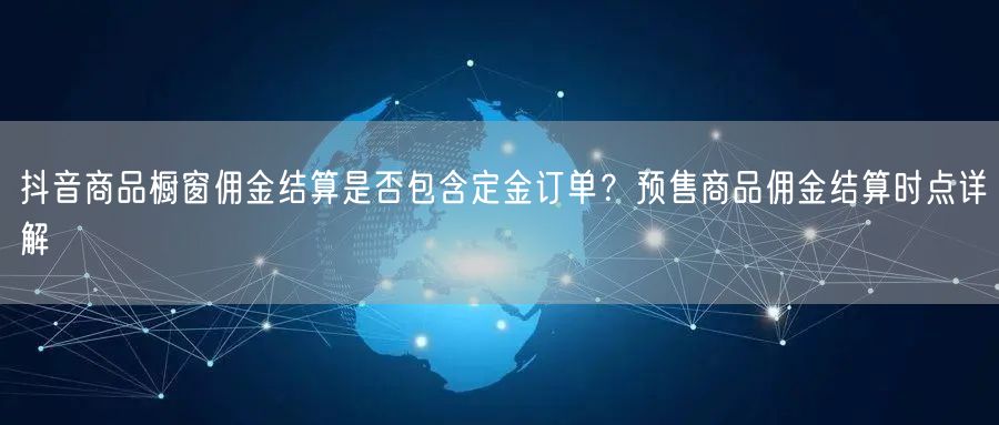 抖音商品橱窗佣金结算是否包含定金订单?预售商品佣金结算时点详解