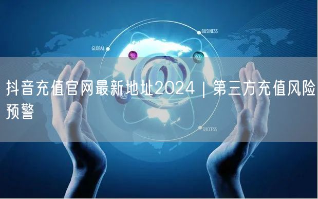 抖音充值官网最新地址2024|第三方充值风险预警