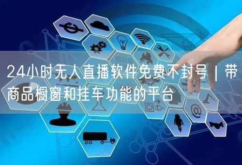 24小时无人直播软件免费不封号|带商品橱窗和挂车功能的平台