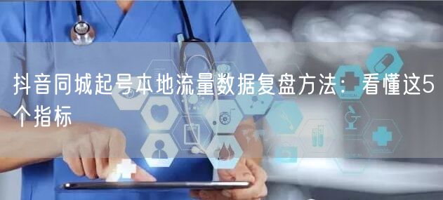 抖音同城起号本地流量数据复盘方法：看懂这5个指标