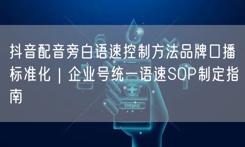 抖音配音旁白语速控制方法品牌口播标准化｜企业号统一语速SOP制定指南