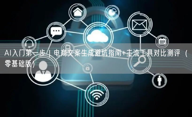 AI入门第一步｜电商文案生成避坑指南+主流工具对比测评（零基础版）