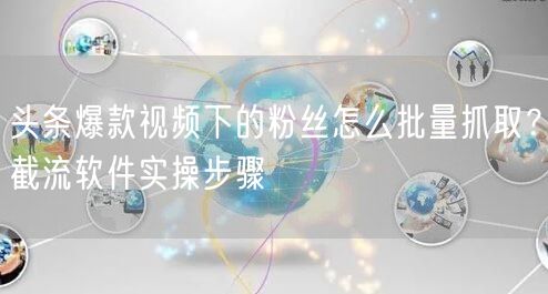 头条爆款视频下的粉丝怎么批量抓取？截流软件实操步骤