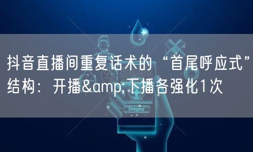 抖音直播间重复话术的“首尾呼应式”结构：开播&下播各强化1次