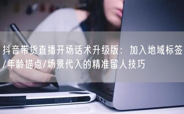 抖音带货直播开场话术升级版：加入地域标签/年龄锚点/场景代入的精准留人技巧