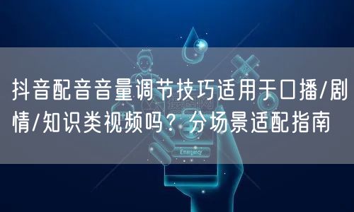 抖音配音音量调节技巧适用于口播/剧情/知识类视频吗？分场景适配指南