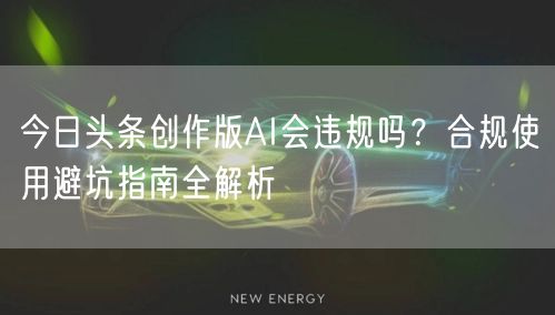 今日头条创作版AI会违规吗？合规使用避坑指南全解析